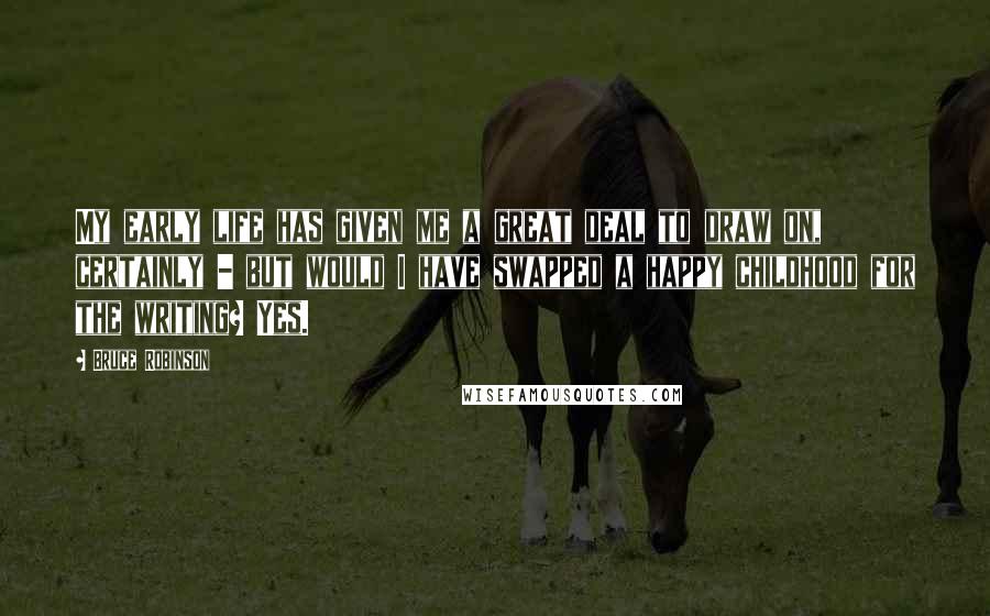 Bruce Robinson Quotes: My early life has given me a great deal to draw on, certainly - but would I have swapped a happy childhood for the writing? Yes.