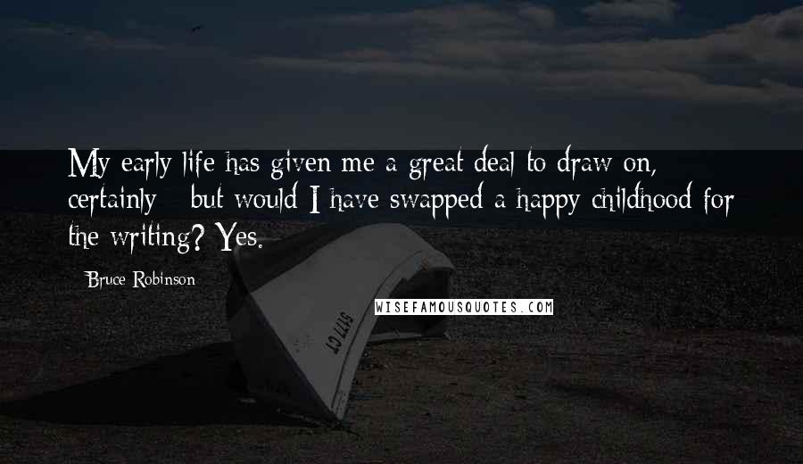 Bruce Robinson Quotes: My early life has given me a great deal to draw on, certainly - but would I have swapped a happy childhood for the writing? Yes.