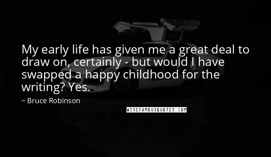 Bruce Robinson Quotes: My early life has given me a great deal to draw on, certainly - but would I have swapped a happy childhood for the writing? Yes.