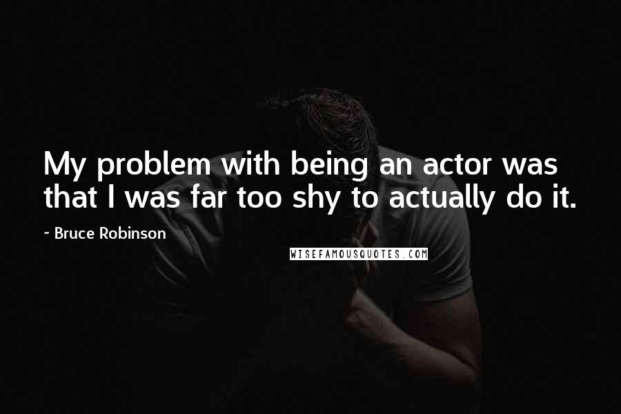 Bruce Robinson Quotes: My problem with being an actor was that I was far too shy to actually do it.