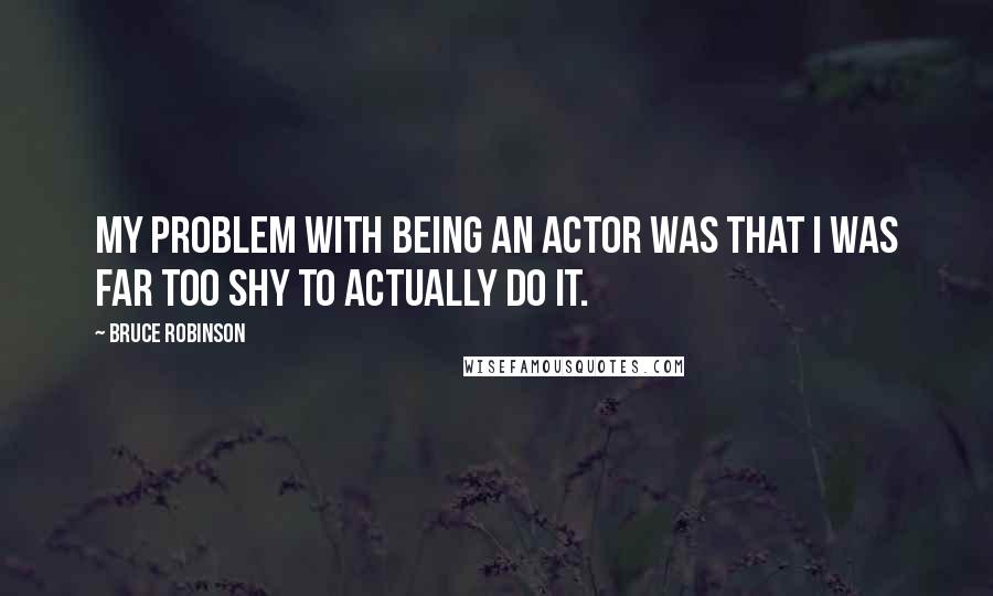 Bruce Robinson Quotes: My problem with being an actor was that I was far too shy to actually do it.
