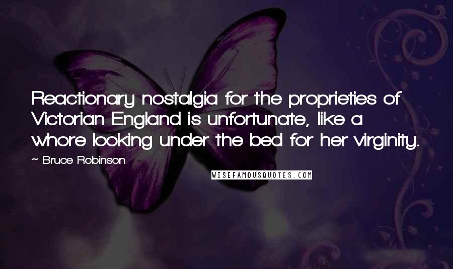 Bruce Robinson Quotes: Reactionary nostalgia for the proprieties of Victorian England is unfortunate, like a whore looking under the bed for her virginity.