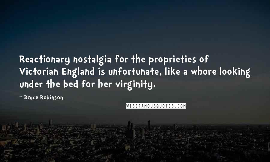 Bruce Robinson Quotes: Reactionary nostalgia for the proprieties of Victorian England is unfortunate, like a whore looking under the bed for her virginity.