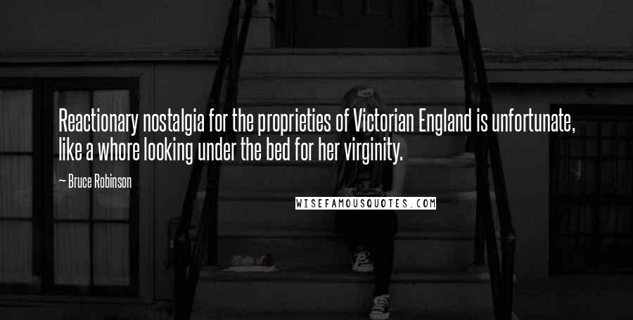 Bruce Robinson Quotes: Reactionary nostalgia for the proprieties of Victorian England is unfortunate, like a whore looking under the bed for her virginity.
