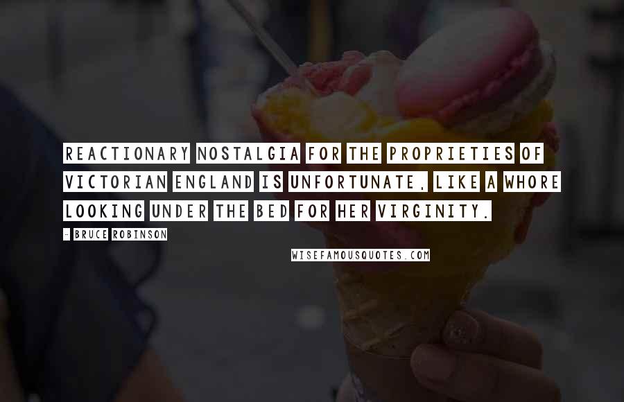 Bruce Robinson Quotes: Reactionary nostalgia for the proprieties of Victorian England is unfortunate, like a whore looking under the bed for her virginity.