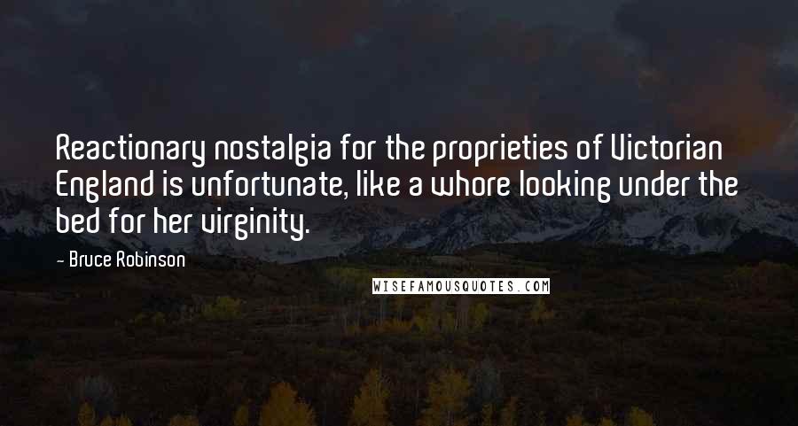 Bruce Robinson Quotes: Reactionary nostalgia for the proprieties of Victorian England is unfortunate, like a whore looking under the bed for her virginity.