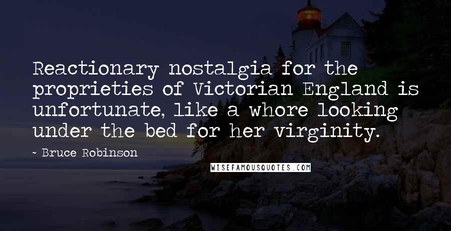 Bruce Robinson Quotes: Reactionary nostalgia for the proprieties of Victorian England is unfortunate, like a whore looking under the bed for her virginity.