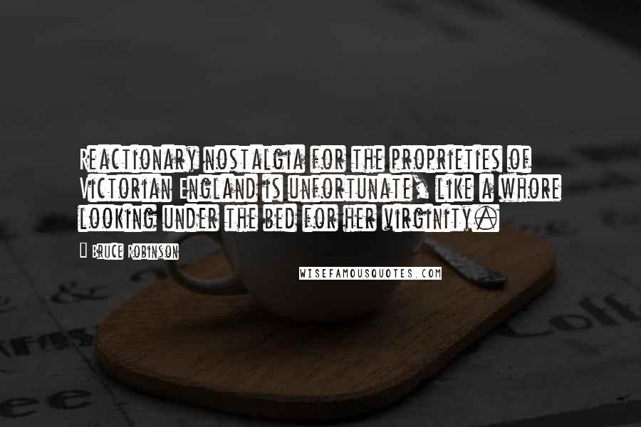 Bruce Robinson Quotes: Reactionary nostalgia for the proprieties of Victorian England is unfortunate, like a whore looking under the bed for her virginity.