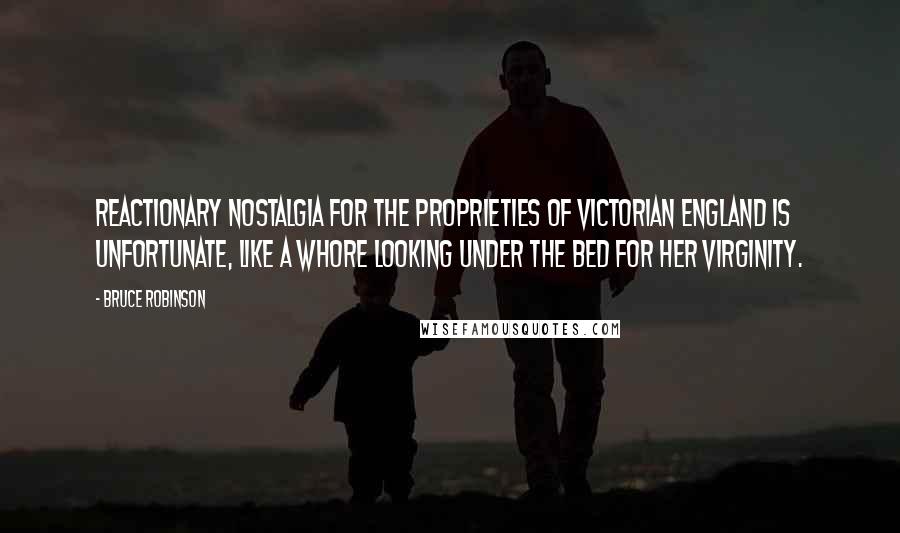 Bruce Robinson Quotes: Reactionary nostalgia for the proprieties of Victorian England is unfortunate, like a whore looking under the bed for her virginity.