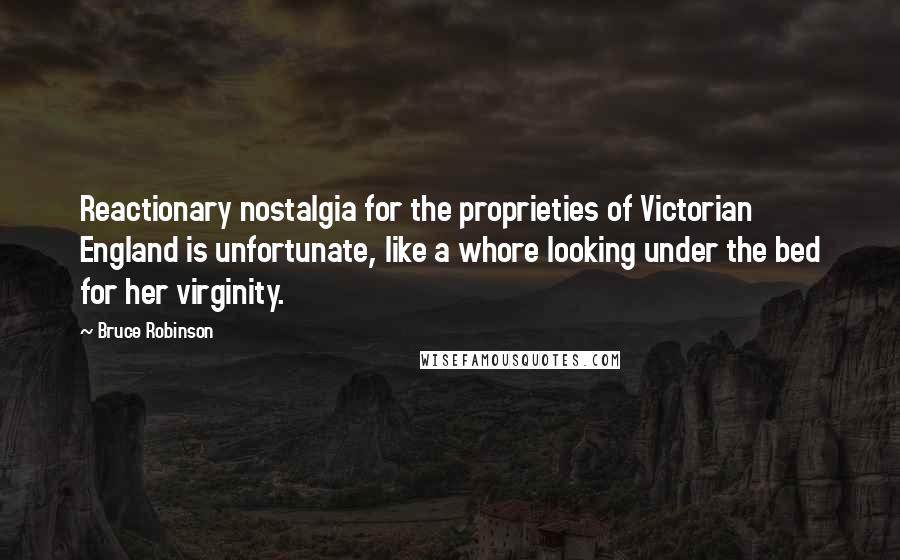 Bruce Robinson Quotes: Reactionary nostalgia for the proprieties of Victorian England is unfortunate, like a whore looking under the bed for her virginity.