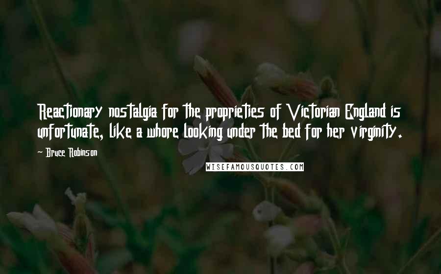 Bruce Robinson Quotes: Reactionary nostalgia for the proprieties of Victorian England is unfortunate, like a whore looking under the bed for her virginity.