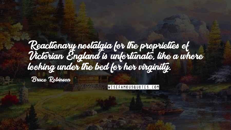 Bruce Robinson Quotes: Reactionary nostalgia for the proprieties of Victorian England is unfortunate, like a whore looking under the bed for her virginity.