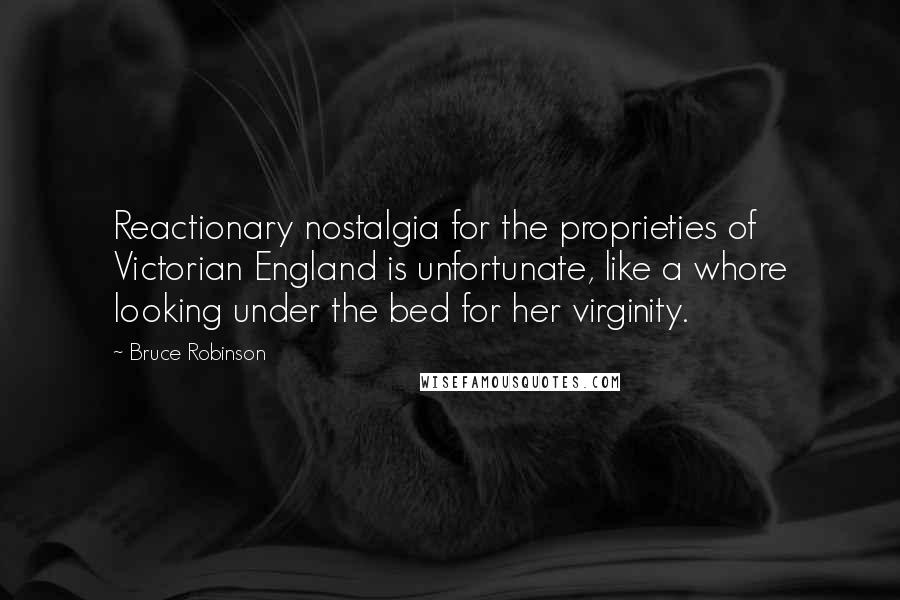 Bruce Robinson Quotes: Reactionary nostalgia for the proprieties of Victorian England is unfortunate, like a whore looking under the bed for her virginity.