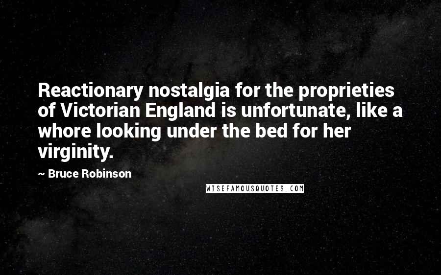 Bruce Robinson Quotes: Reactionary nostalgia for the proprieties of Victorian England is unfortunate, like a whore looking under the bed for her virginity.