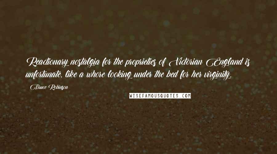 Bruce Robinson Quotes: Reactionary nostalgia for the proprieties of Victorian England is unfortunate, like a whore looking under the bed for her virginity.