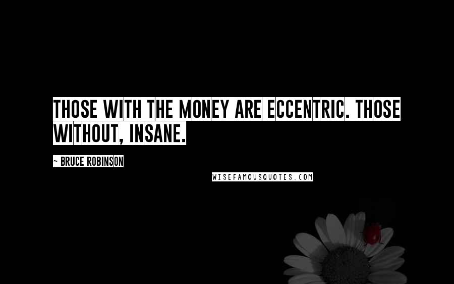 Bruce Robinson Quotes: Those with the money are eccentric. Those without, insane.