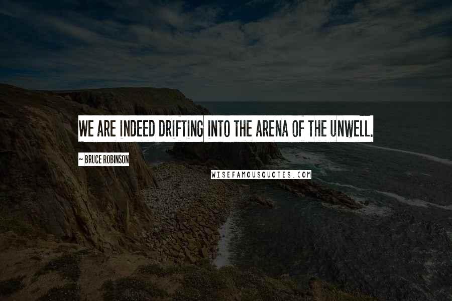 Bruce Robinson Quotes: We are indeed drifting into the arena of the unwell.