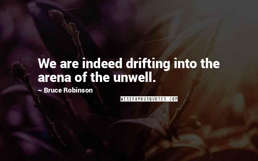 Bruce Robinson Quotes: We are indeed drifting into the arena of the unwell.