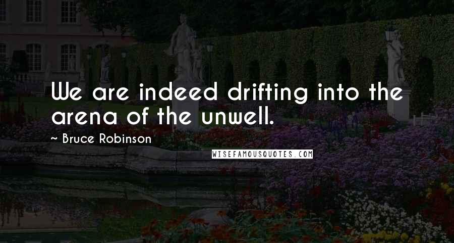 Bruce Robinson Quotes: We are indeed drifting into the arena of the unwell.