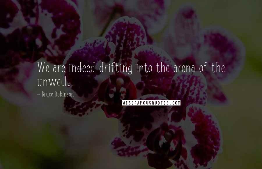 Bruce Robinson Quotes: We are indeed drifting into the arena of the unwell.