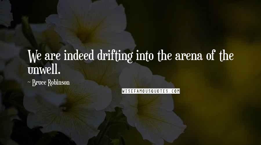 Bruce Robinson Quotes: We are indeed drifting into the arena of the unwell.