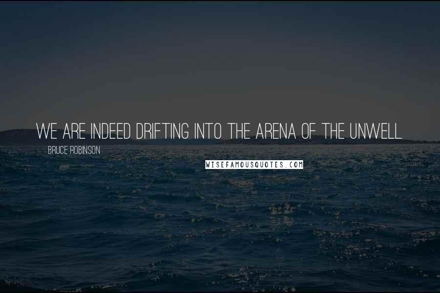 Bruce Robinson Quotes: We are indeed drifting into the arena of the unwell.