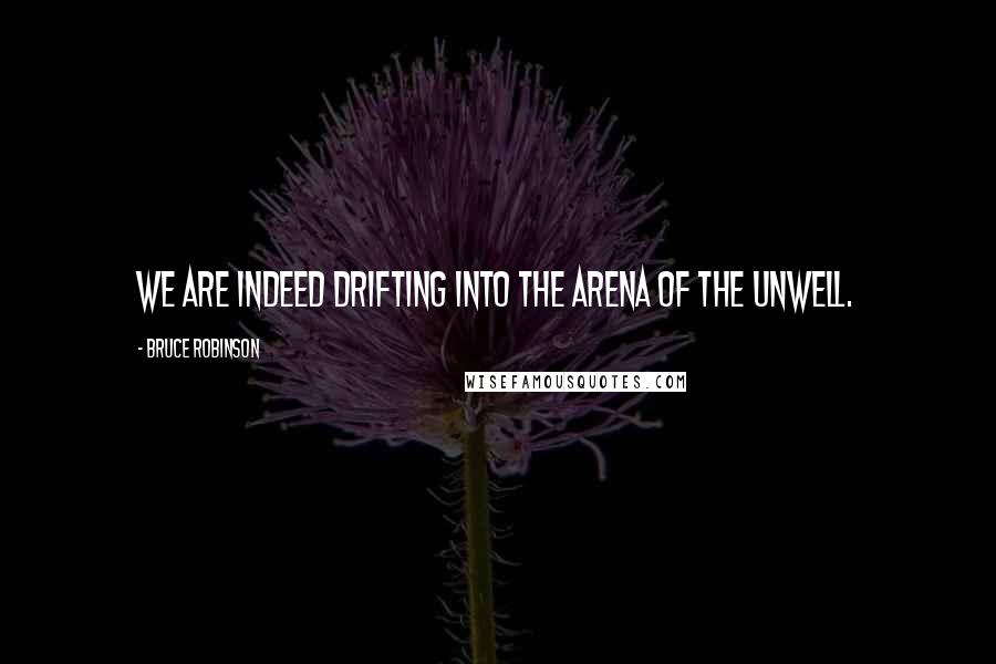Bruce Robinson Quotes: We are indeed drifting into the arena of the unwell.