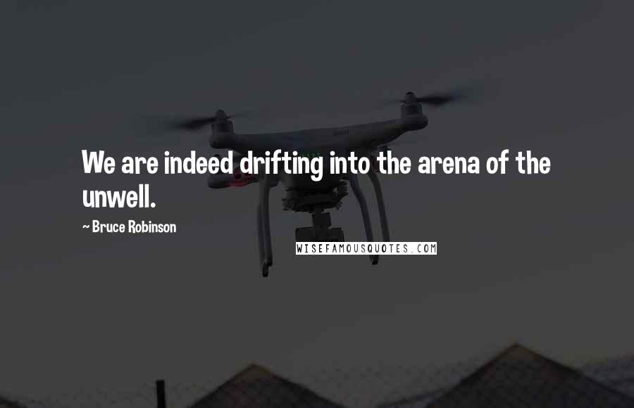 Bruce Robinson Quotes: We are indeed drifting into the arena of the unwell.