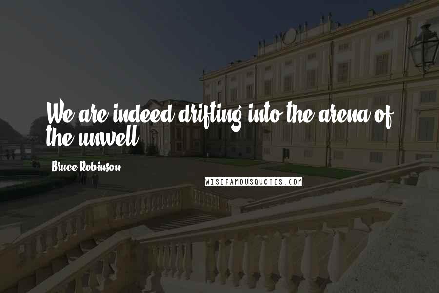 Bruce Robinson Quotes: We are indeed drifting into the arena of the unwell.