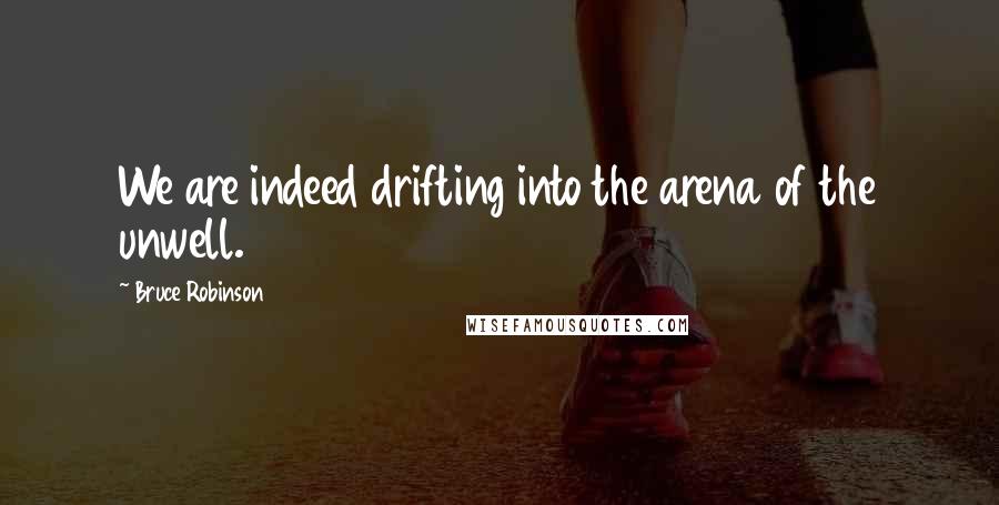 Bruce Robinson Quotes: We are indeed drifting into the arena of the unwell.