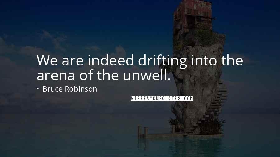 Bruce Robinson Quotes: We are indeed drifting into the arena of the unwell.