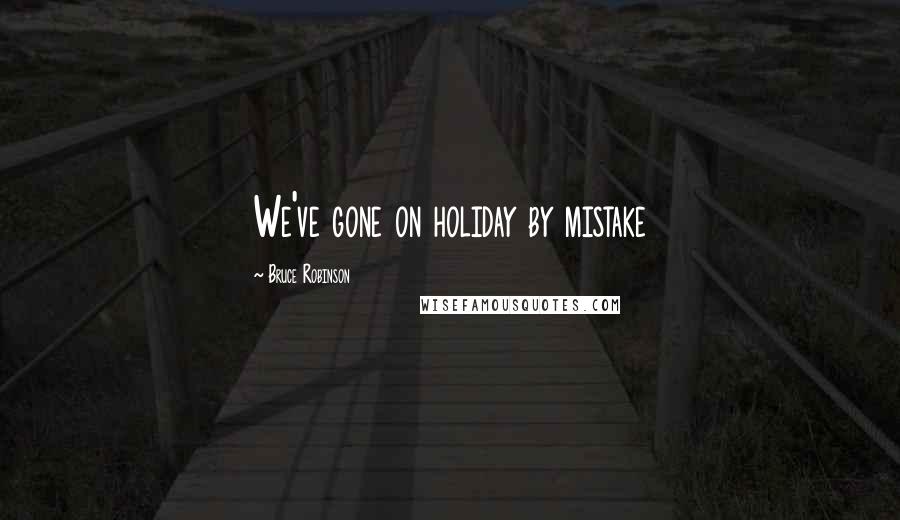 Bruce Robinson Quotes: We've gone on holiday by mistake