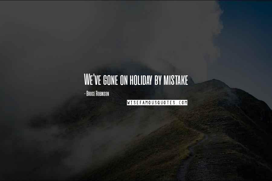 Bruce Robinson Quotes: We've gone on holiday by mistake
