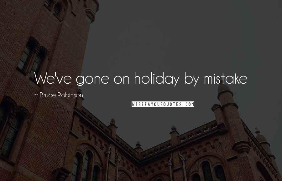 Bruce Robinson Quotes: We've gone on holiday by mistake