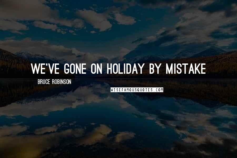 Bruce Robinson Quotes: We've gone on holiday by mistake