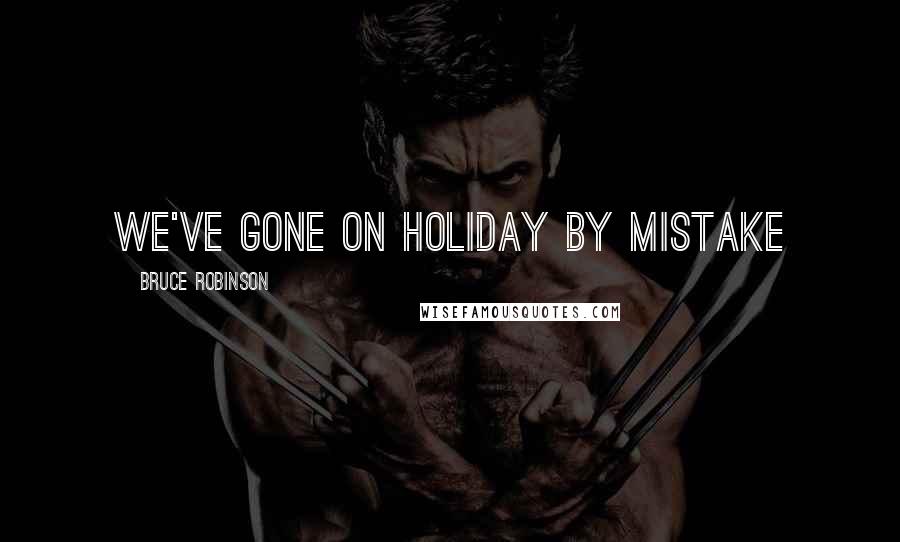 Bruce Robinson Quotes: We've gone on holiday by mistake