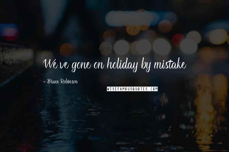 Bruce Robinson Quotes: We've gone on holiday by mistake