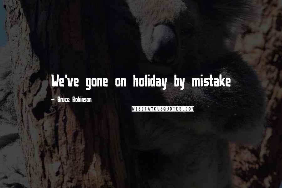 Bruce Robinson Quotes: We've gone on holiday by mistake
