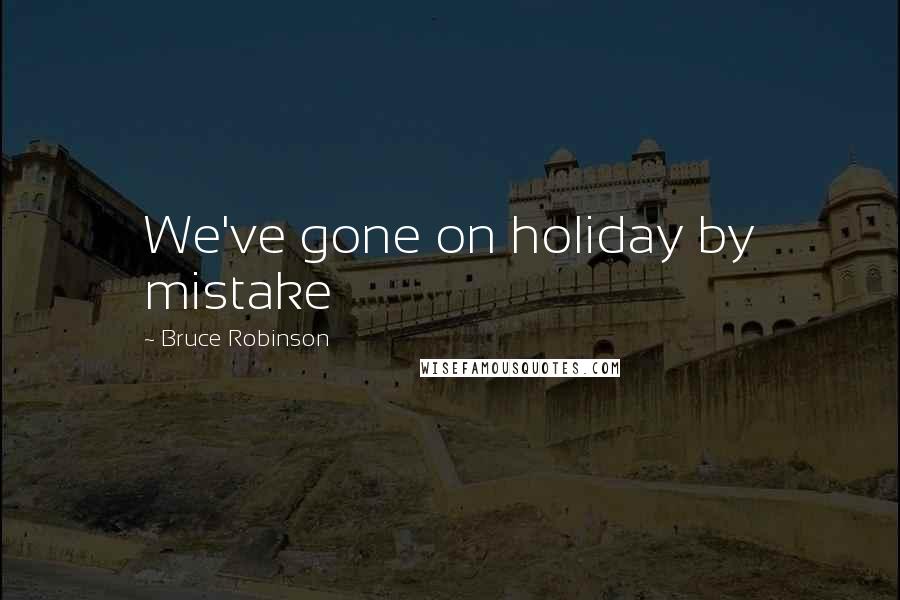 Bruce Robinson Quotes: We've gone on holiday by mistake