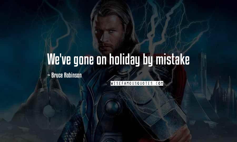 Bruce Robinson Quotes: We've gone on holiday by mistake