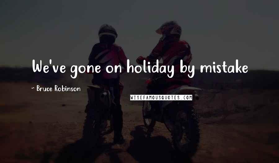 Bruce Robinson Quotes: We've gone on holiday by mistake
