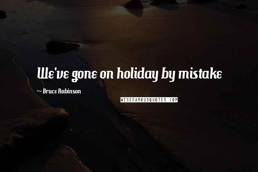 Bruce Robinson Quotes: We've gone on holiday by mistake
