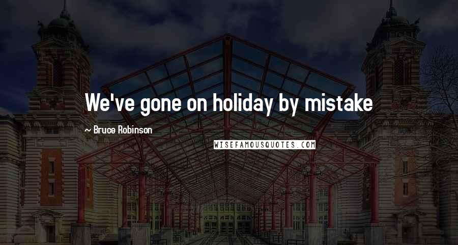 Bruce Robinson Quotes: We've gone on holiday by mistake
