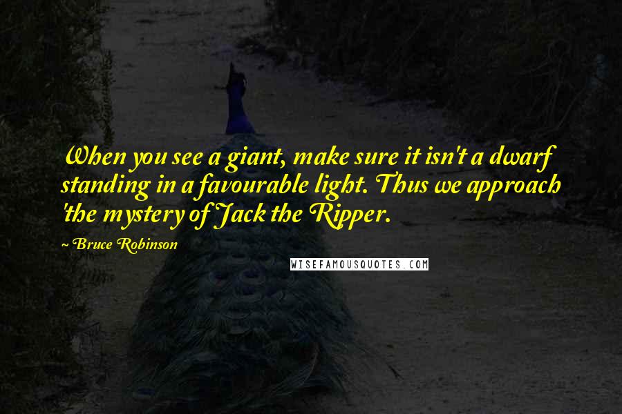 Bruce Robinson Quotes: When you see a giant, make sure it isn't a dwarf standing in a favourable light. Thus we approach 'the mystery of Jack the Ripper.