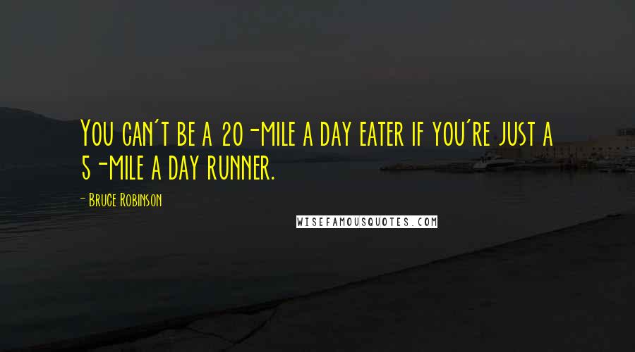 Bruce Robinson Quotes: You can't be a 20-mile a day eater if you're just a 5-mile a day runner.