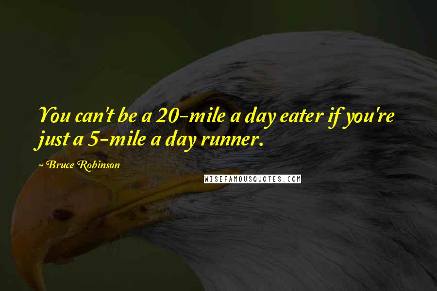 Bruce Robinson Quotes: You can't be a 20-mile a day eater if you're just a 5-mile a day runner.