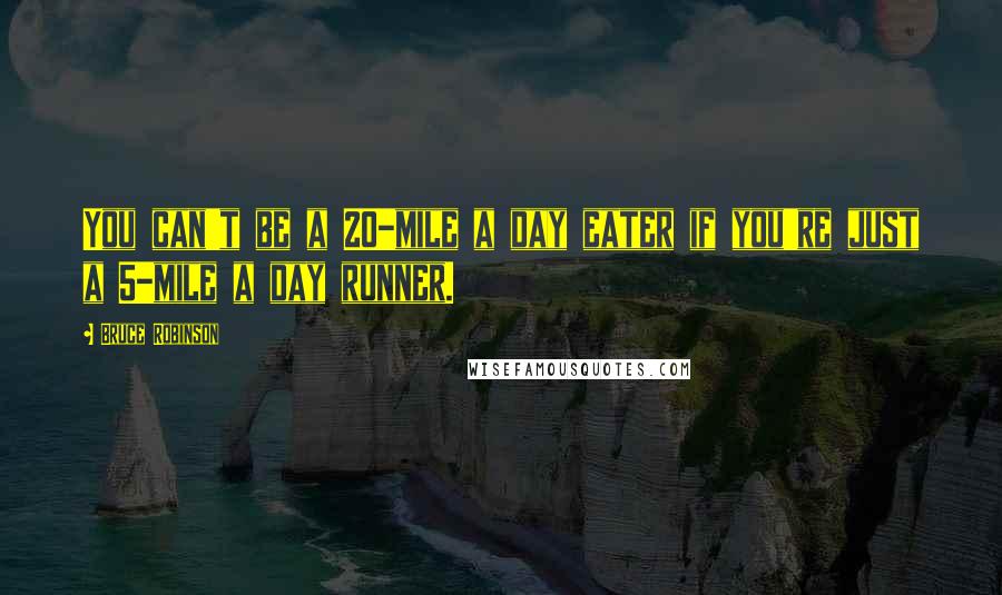 Bruce Robinson Quotes: You can't be a 20-mile a day eater if you're just a 5-mile a day runner.