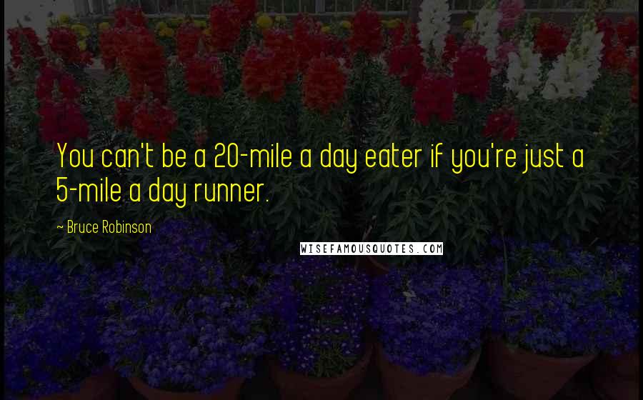 Bruce Robinson Quotes: You can't be a 20-mile a day eater if you're just a 5-mile a day runner.
