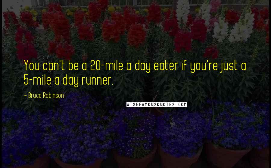 Bruce Robinson Quotes: You can't be a 20-mile a day eater if you're just a 5-mile a day runner.