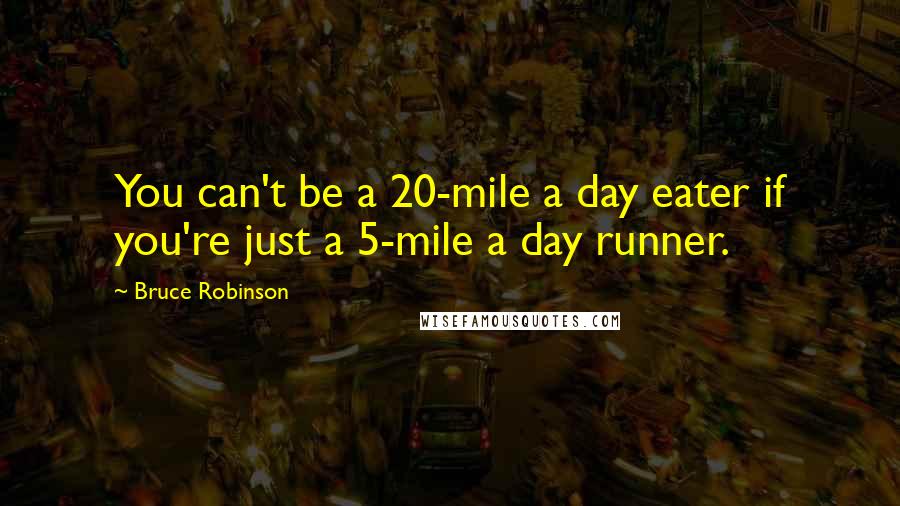 Bruce Robinson Quotes: You can't be a 20-mile a day eater if you're just a 5-mile a day runner.